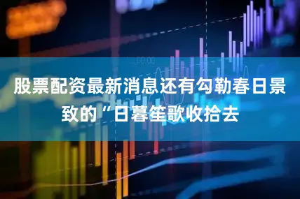 股票配资最新消息还有勾勒春日景致的“日暮笙歌收拾去
