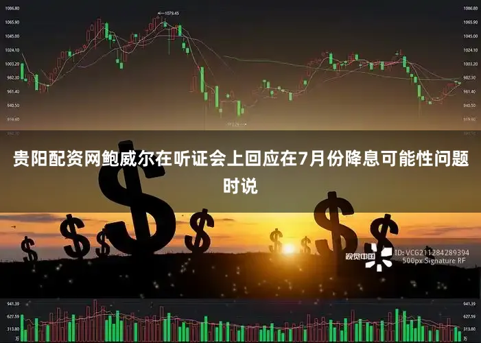 贵阳配资网鲍威尔在听证会上回应在7月份降息可能性问题时说