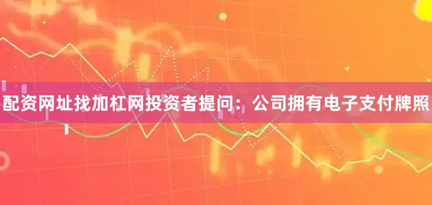 配资网址找加杠网投资者提问：公司拥有电子支付牌照