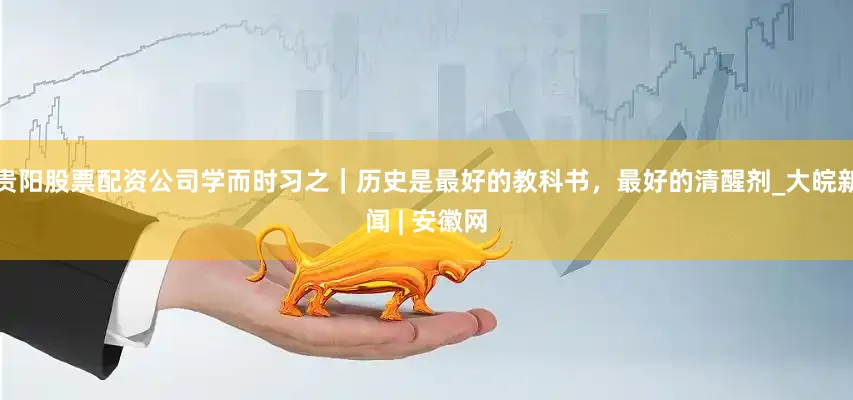 贵阳股票配资公司学而时习之｜历史是最好的教科书，最好的清醒剂_大皖新闻 | 安徽网