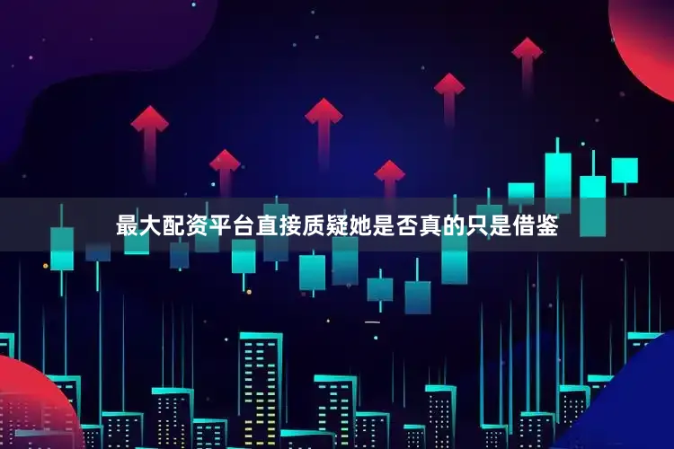 最大配资平台直接质疑她是否真的只是借鉴