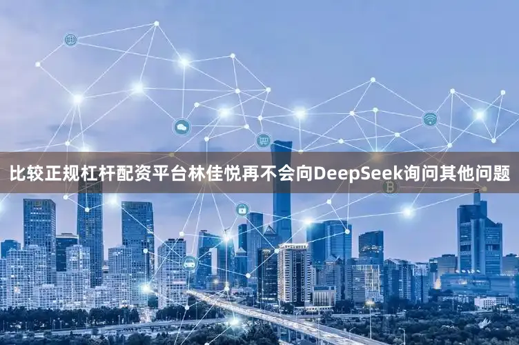 比较正规杠杆配资平台林佳悦再不会向DeepSeek询问其他问题