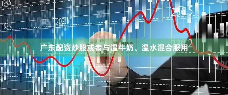 广东配资炒股或者与温牛奶、温水混合服用