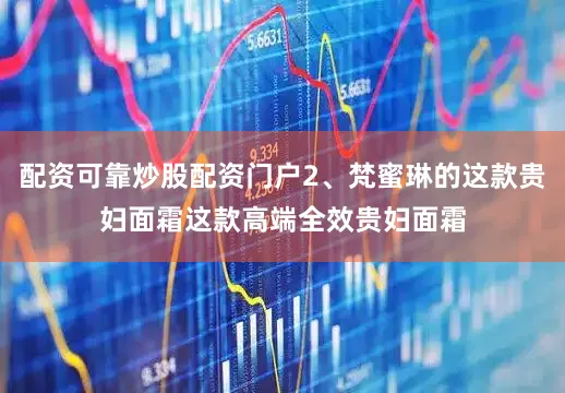 配资可靠炒股配资门户2、梵蜜琳的这款贵妇面霜这款高端全效贵妇面霜