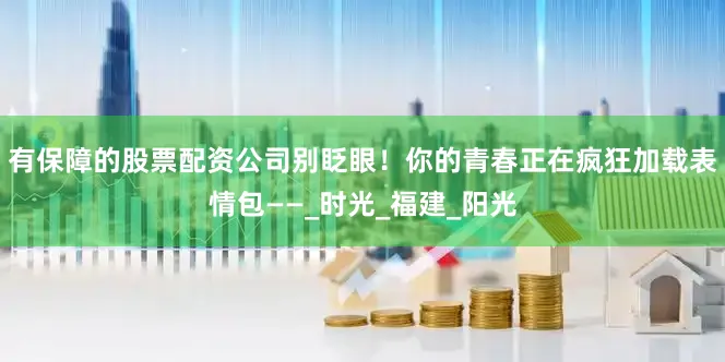 有保障的股票配资公司别眨眼！你的青春正在疯狂加载表情包——_时光_福建_阳光