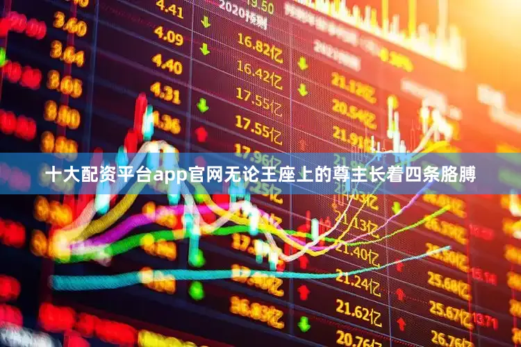 十大配资平台app官网无论王座上的尊主长着四条胳膊