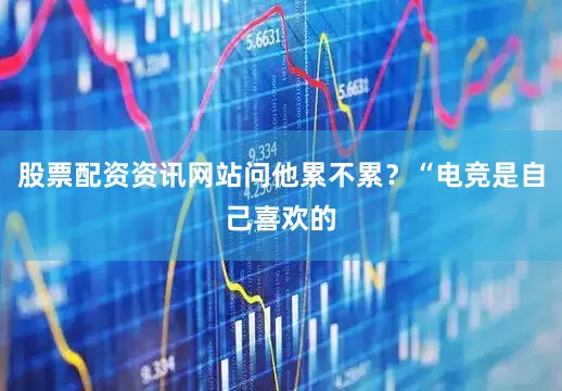 股票配资资讯网站问他累不累？“电竞是自己喜欢的