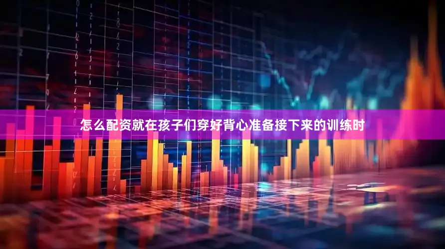 怎么配资就在孩子们穿好背心准备接下来的训练时