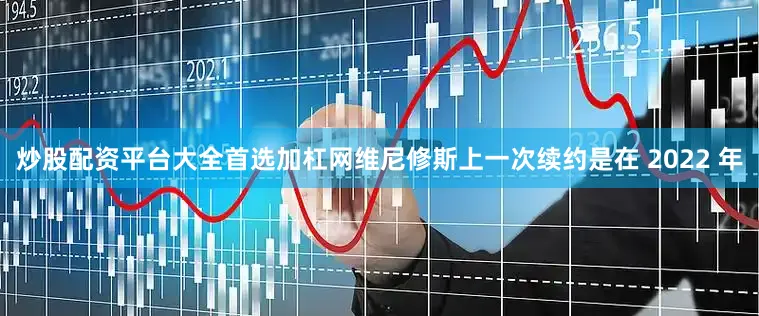 炒股配资平台大全首选加杠网维尼修斯上一次续约是在 2022 年