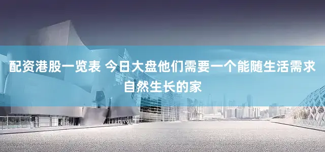 配资港股一览表 今日大盘他们需要一个能随生活需求自然生长的家