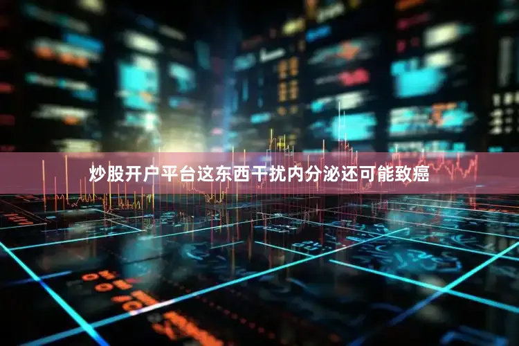炒股开户平台这东西干扰内分泌还可能致癌