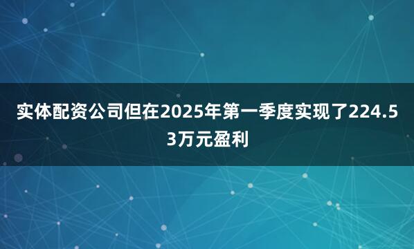 实体配资公司但在2025年第一季度实现了224.53万元盈利