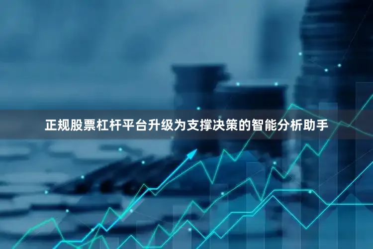 正规股票杠杆平台升级为支撑决策的智能分析助手