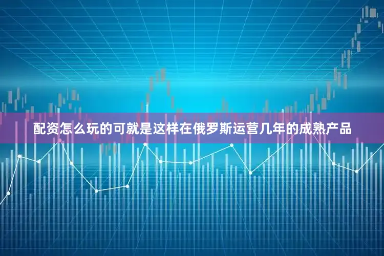 配资怎么玩的可就是这样在俄罗斯运营几年的成熟产品
