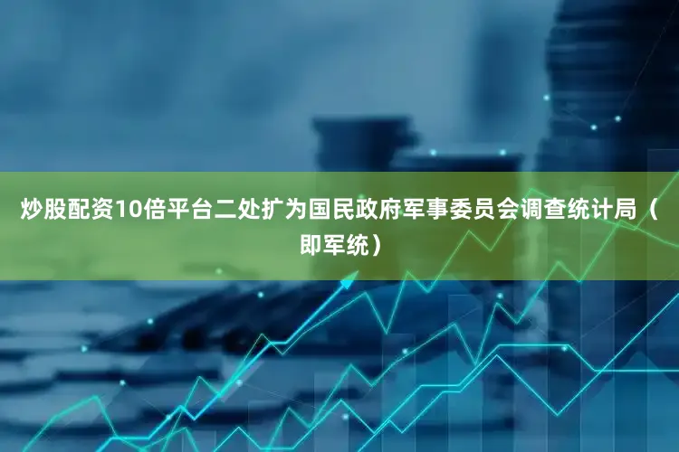 炒股配资10倍平台二处扩为国民政府军事委员会调查统计局（即军统）