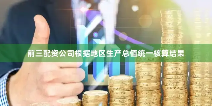 前三配资公司根据地区生产总值统一核算结果