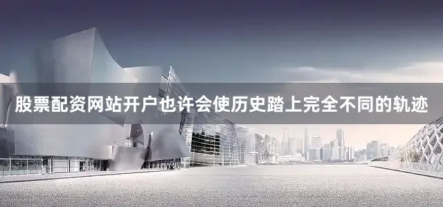 股票配资网站开户也许会使历史踏上完全不同的轨迹