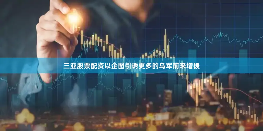 三亚股票配资以企图引诱更多的乌军前来增援