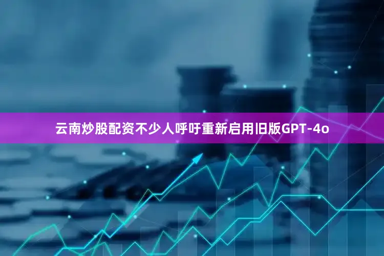 云南炒股配资不少人呼吁重新启用旧版GPT-4o