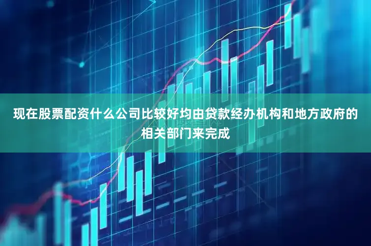 现在股票配资什么公司比较好均由贷款经办机构和地方政府的相关部门来完成