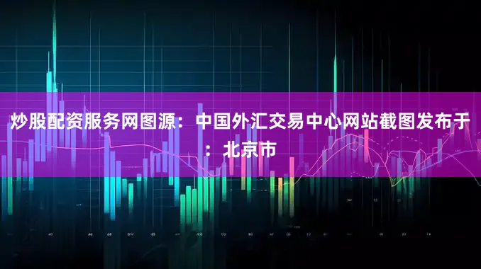 炒股配资服务网图源：中国外汇交易中心网站截图发布于：北京市