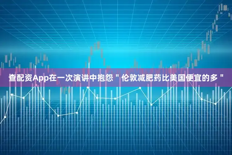 查配资App在一次演讲中抱怨＂伦敦减肥药比美国便宜的多＂