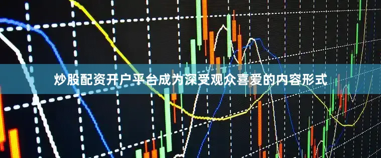 炒股配资开户平台成为深受观众喜爱的内容形式